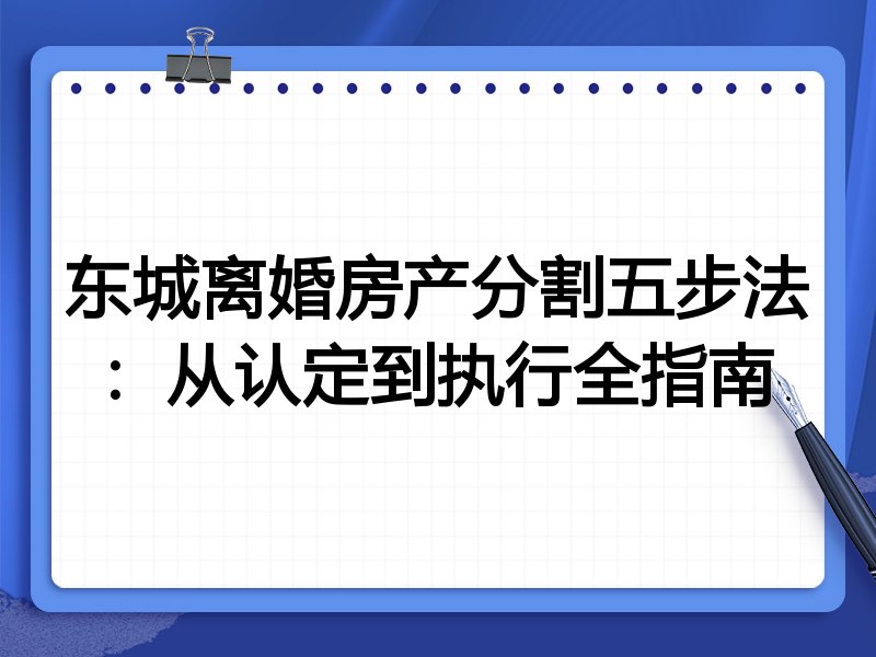 东城离婚房产分割五步法:从认定到执行全指南