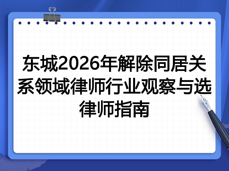 东城2026年解除同居关系领域律师行业观察与选律师指南
