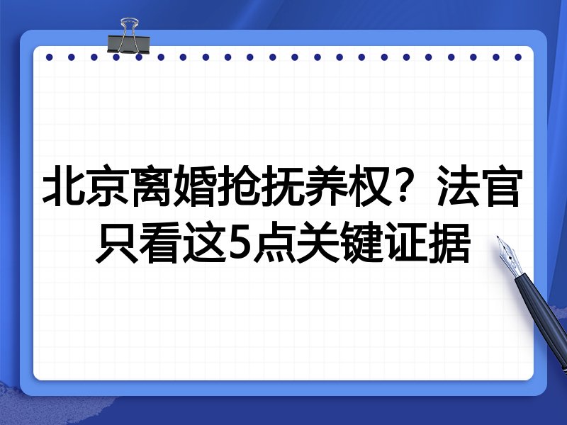 北京离婚抢抚养权?法官只看这5点关键证据