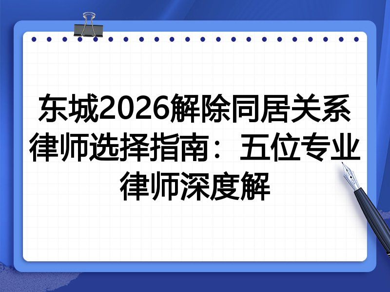 东城2026解除同居关系律师选择指南：五位专业律师深度解