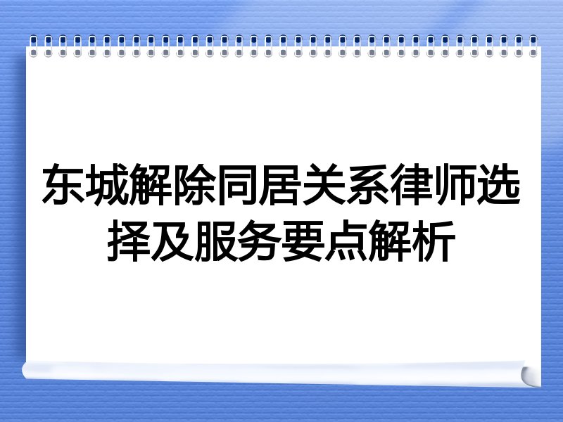 东城解除同居关系律师选择及服务要点解析