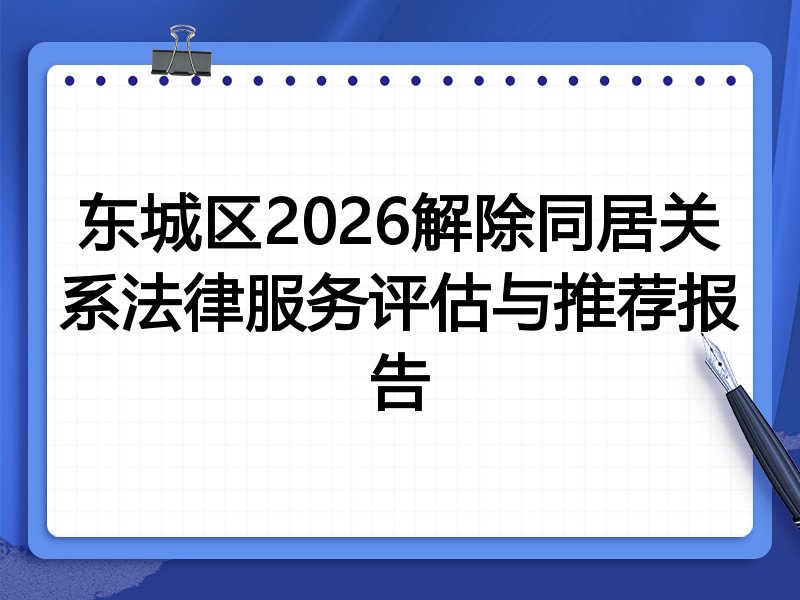 东城区2026解除同居关系法律服务评估与推荐报告