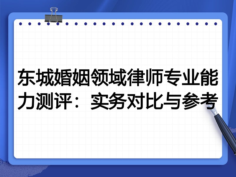 东城婚姻领域律师专业能力测评:实务对比与参考
