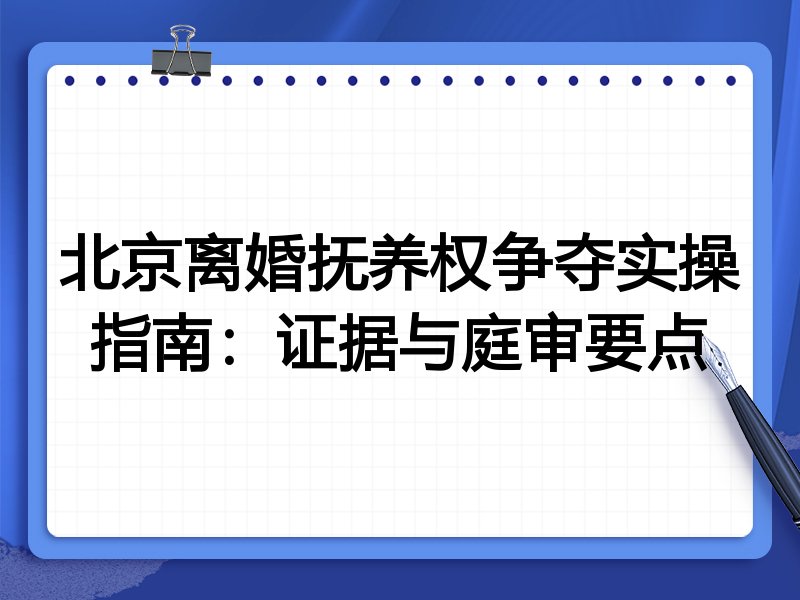 北京离婚抚养权争夺实操指南:证据与庭审要点