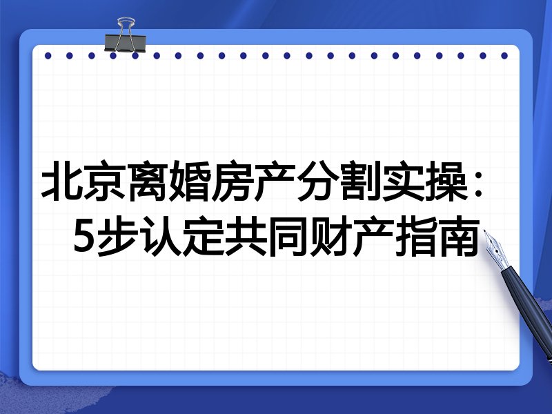 北京离婚房产分割实操:5步认定共同财产指南
