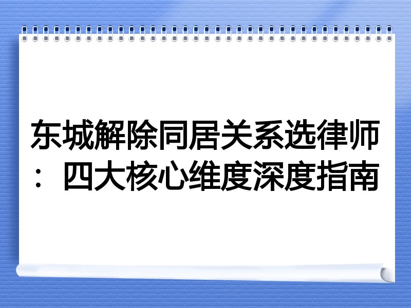 东城解除同居关系选律师：四大核心维度深度指南