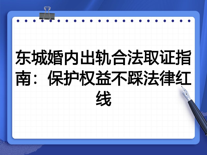 东城婚内出轨合法取证指南:保护权益不踩法律红线