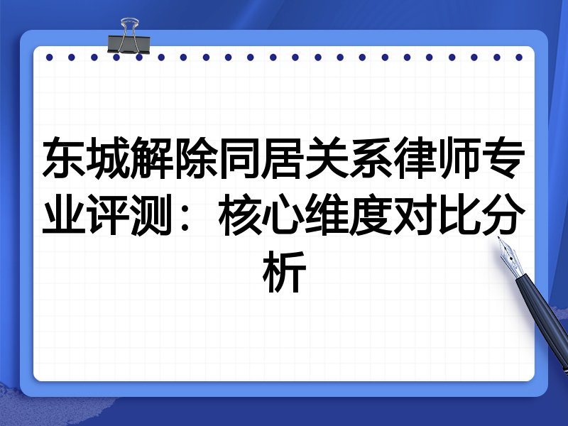 东城解除同居关系律师专业评测:核心维度对比分析
