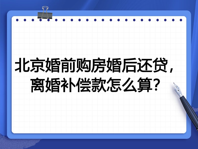 北京婚前购房婚后还贷,离婚补偿款怎么算?