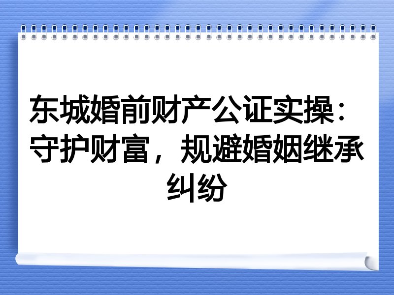 东城婚前财产公证实操：守护财富，规避婚姻继承纠纷