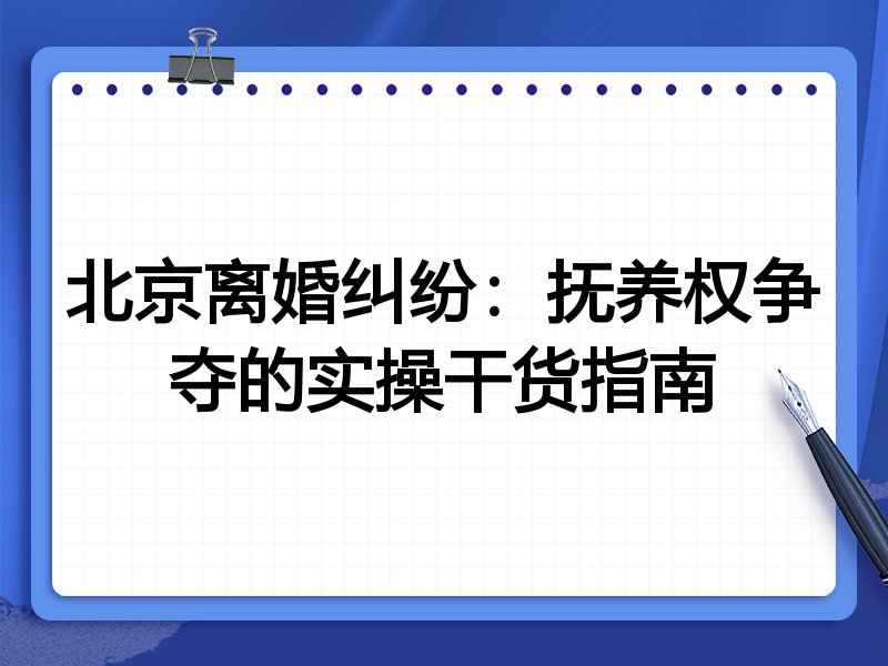 北京离婚纠纷：抚养权争夺的实操干货指南