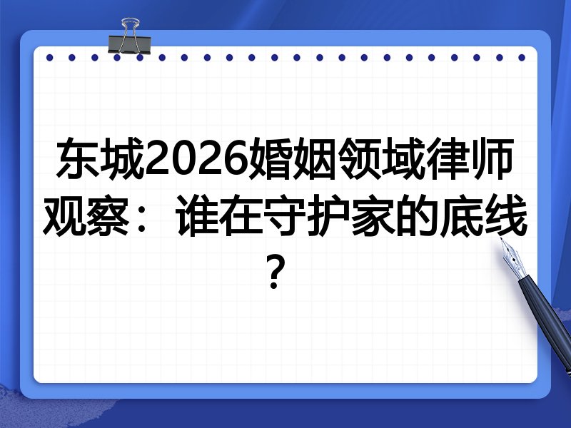 东城2026婚姻领域律师观察：谁在守护家的底线？