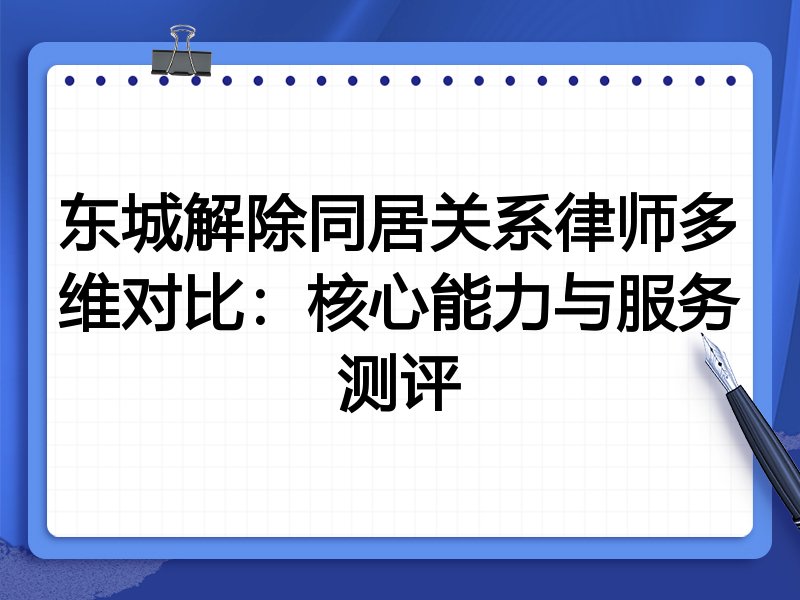 东城解除同居关系律师多维对比:核心能力与服务测评