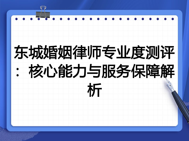 东城婚姻律师专业度测评:核心能力与服务保障解析