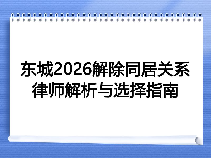 东城2026解除同居关系律师解析与选择指南