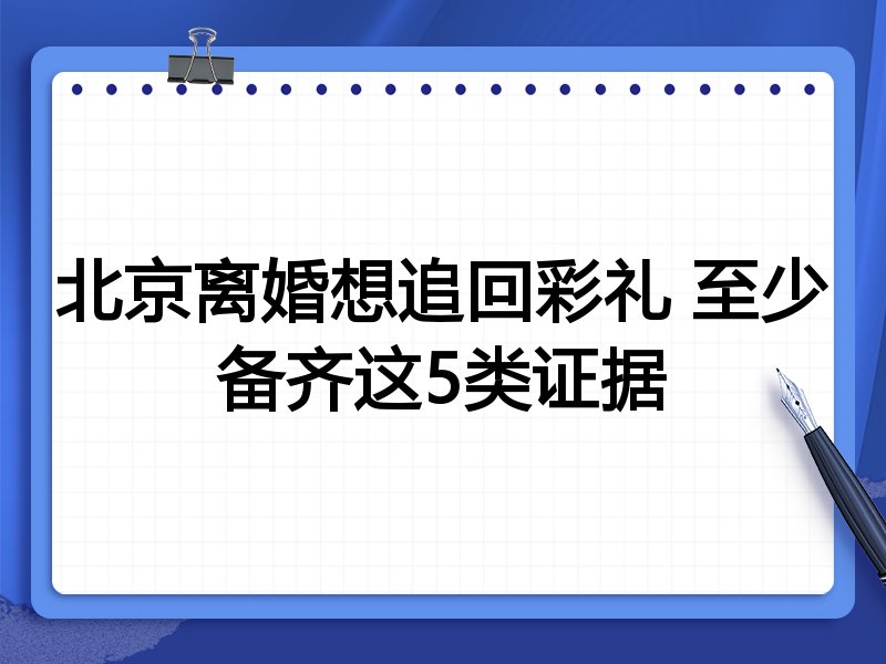 北京离婚想追回彩礼 至少备齐这5类证据