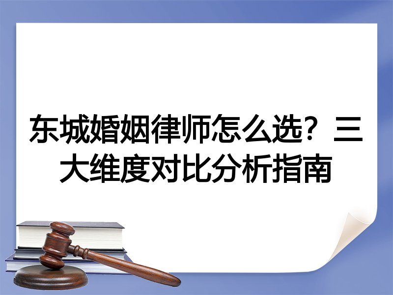 东城婚姻律师怎么选？三大维度对比分析指南