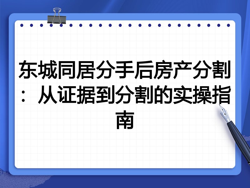东城同居分手后房产分割：从证据到分割的实操指南