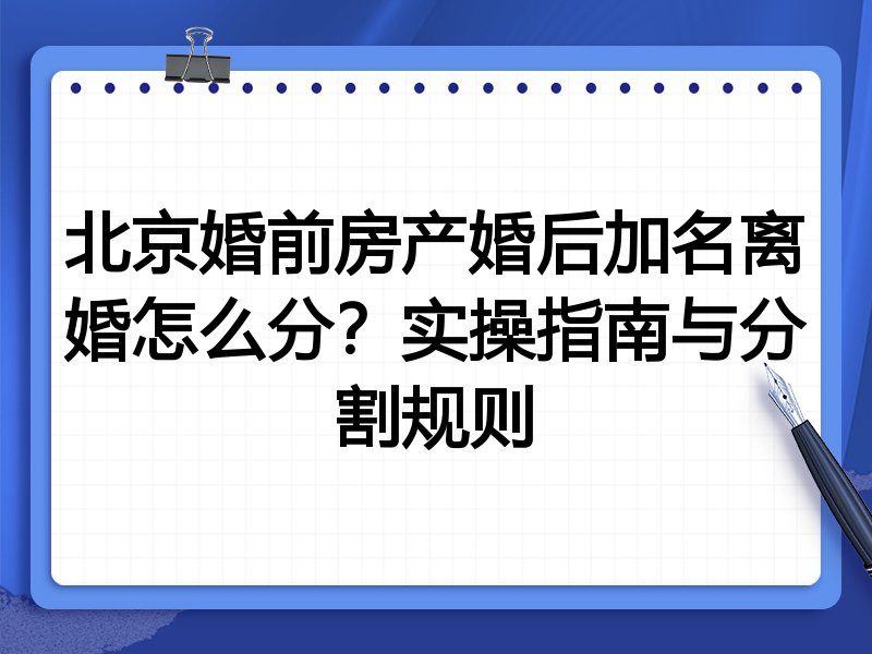 北京婚前房产婚后加名离婚怎么分？实操指南与分割规则