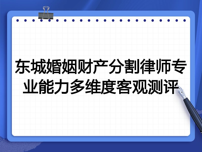 东城婚姻财产分割律师专业能力多维度客观测评