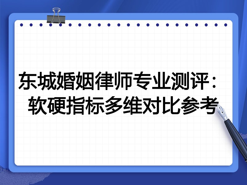 东城婚姻律师专业测评:软硬指标多维对比参考