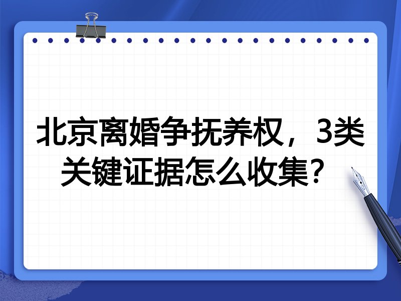 北京离婚争抚养权,3类关键证据怎么收集?
