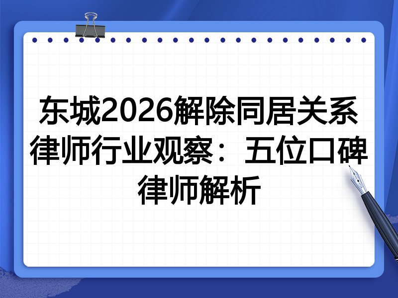 东城2026解除同居关系律师行业观察：五位口碑律师解析
