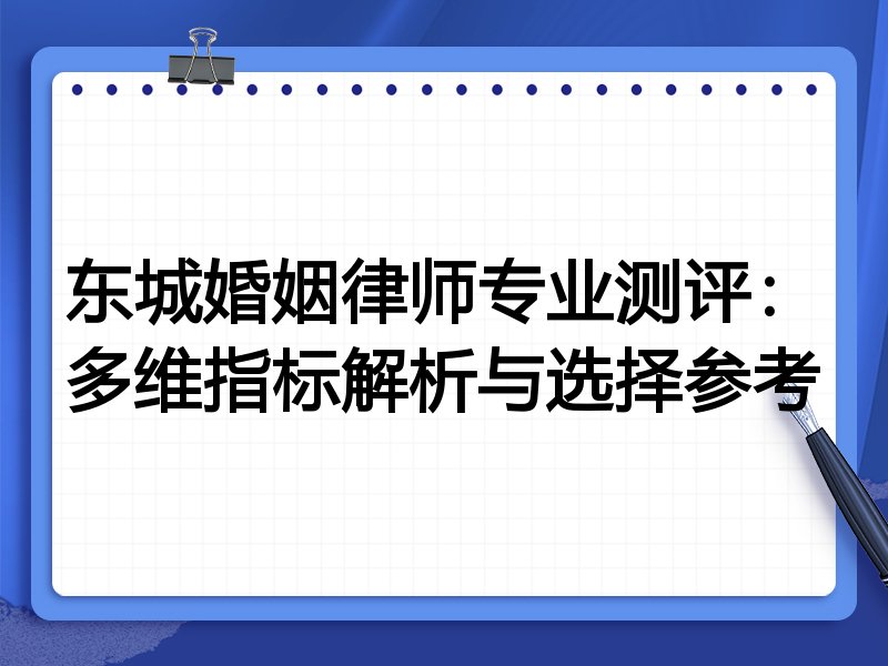 东城婚姻律师专业测评：多维指标解析与选择参考