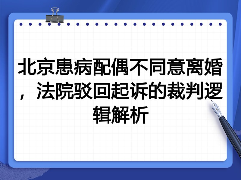 北京患病配偶不同意离婚,法院驳回起诉的裁判逻辑解析