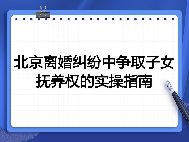 北京离婚纠纷中争取子女抚养权的实操指南