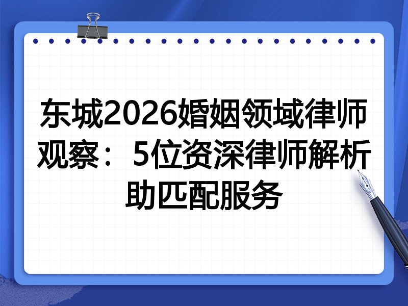 东城2026婚姻领域律师观察：5位资深律师解析助匹配服务