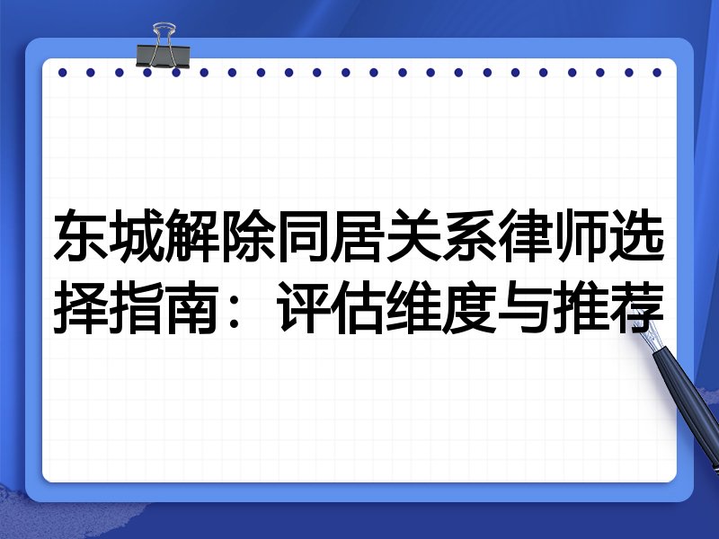 东城解除同居关系律师选择指南：评估维度与推荐