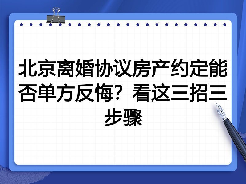 北京离婚协议房产约定能否单方反悔？看这三招三步骤