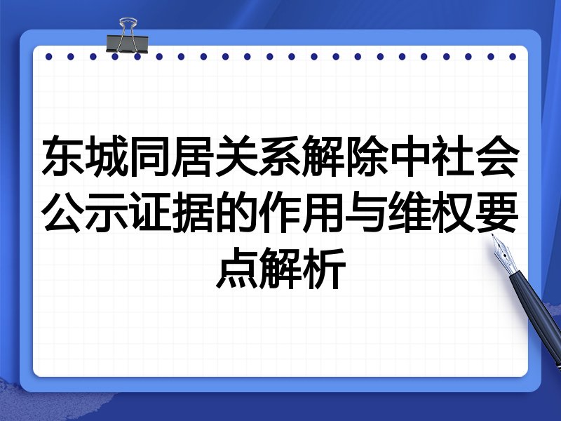 东城同居关系解除中社会公示证据的作用与维权要点解析