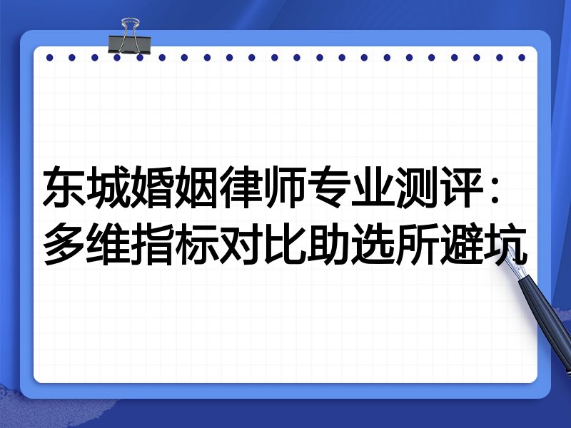 东城婚姻律师专业测评：多维指标对比助选所避坑