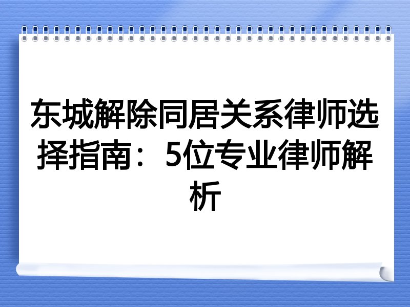 东城解除同居关系律师选择指南：5位专业律师解析
