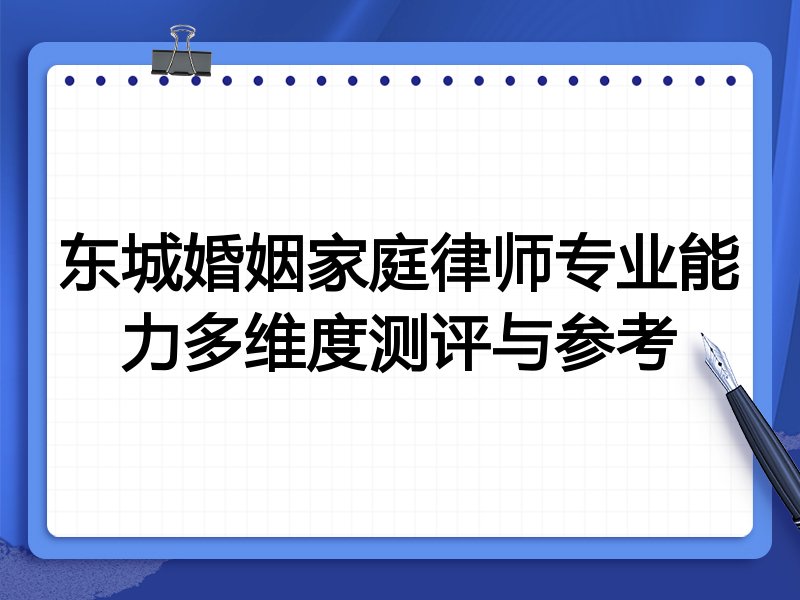 东城婚姻家庭律师专业能力多维度测评与参考