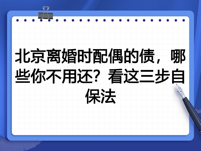 北京离婚时配偶的债，哪些你不用还？看这三步自保法