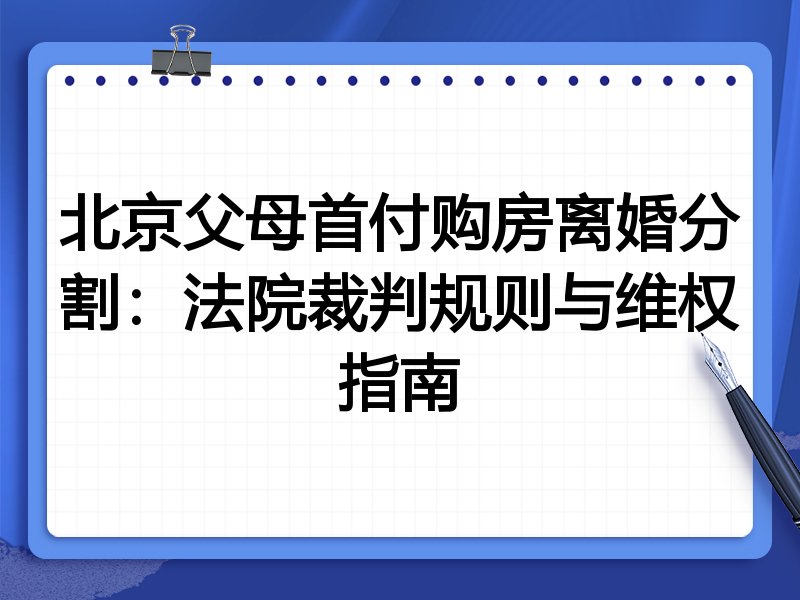 北京父母首付购房离婚分割:法院裁判规则与维权指南