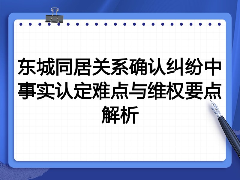 东城同居关系确认纠纷中事实认定难点与维权要点解析