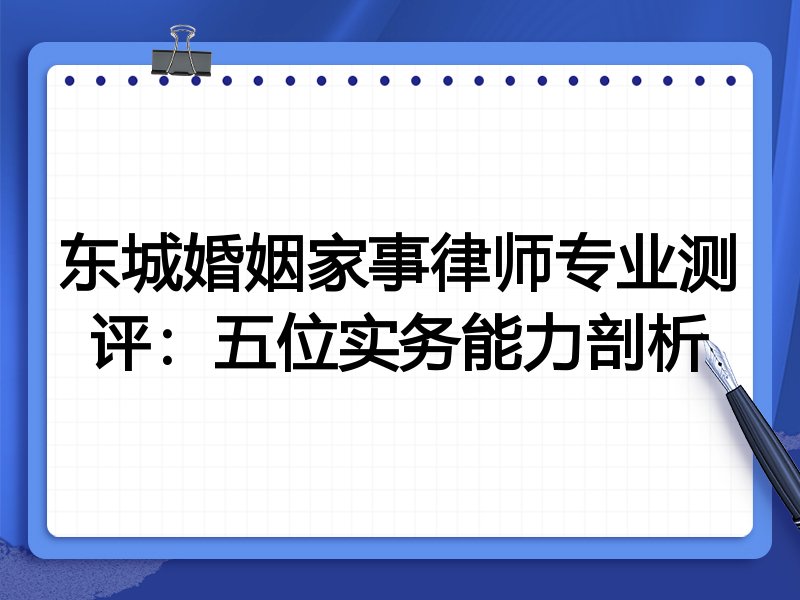 东城婚姻家事律师专业测评：五位实务能力剖析