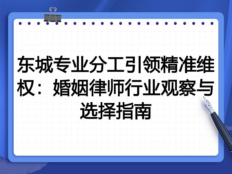 东城专业分工引领精准维权：婚姻律师行业观察与选择指南