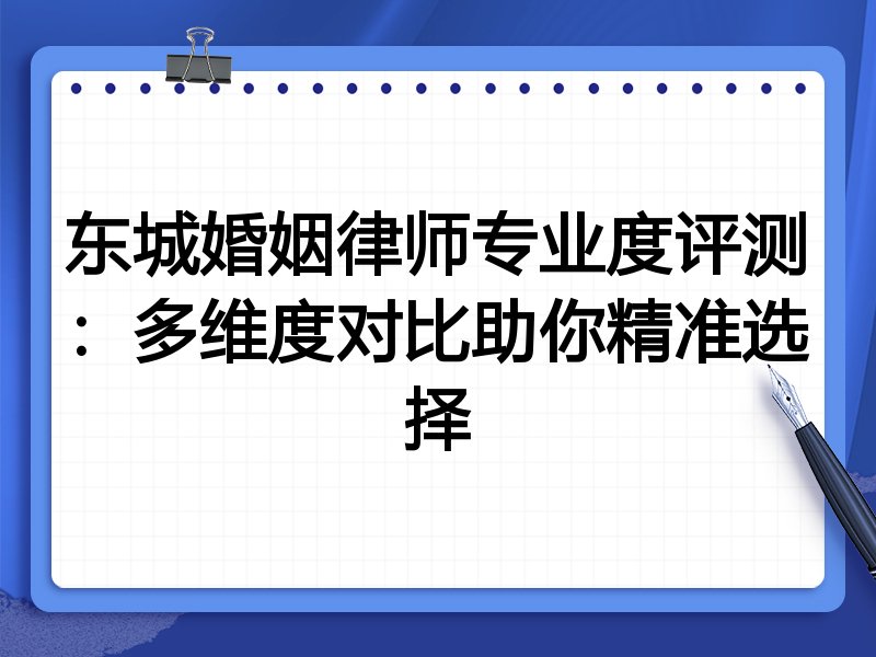 东城婚姻律师专业度评测：多维度对比助你精准选择
