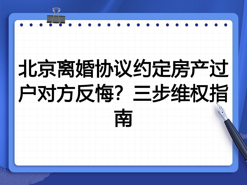 北京离婚协议约定房产过户对方反悔？三步维权指南