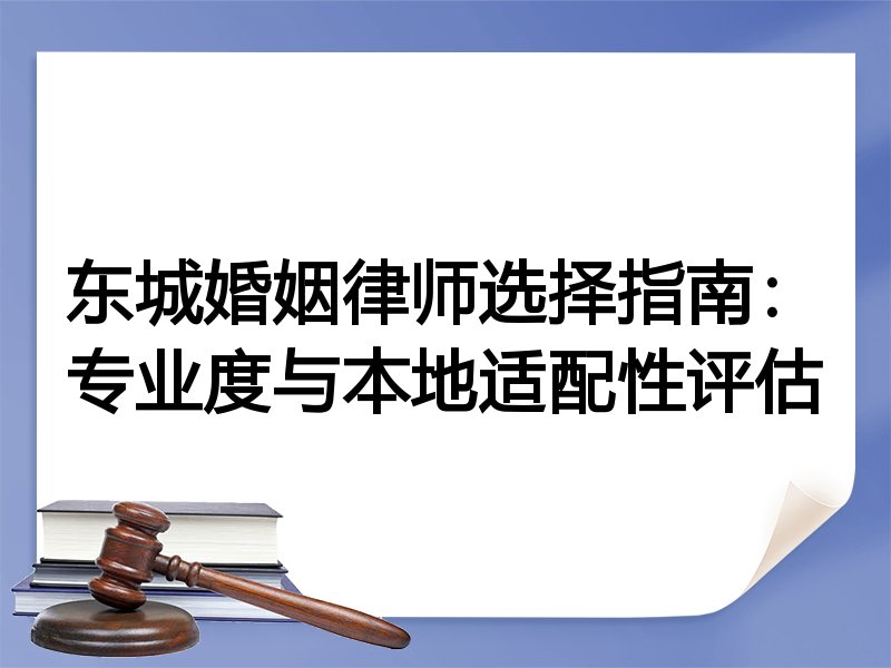 东城婚姻律师选择指南：专业度与本地适配性评估