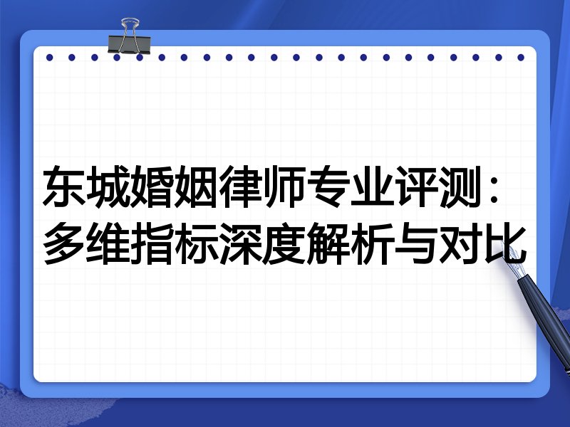 东城婚姻律师专业评测：多维指标深度解析与对比