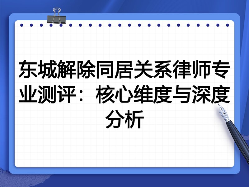 东城解除同居关系律师专业测评：核心维度与深度分析