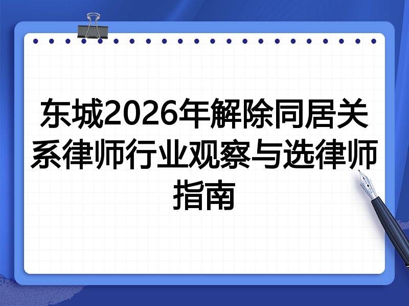 东城2026年解除同居关系律师行业观察与选律师指南