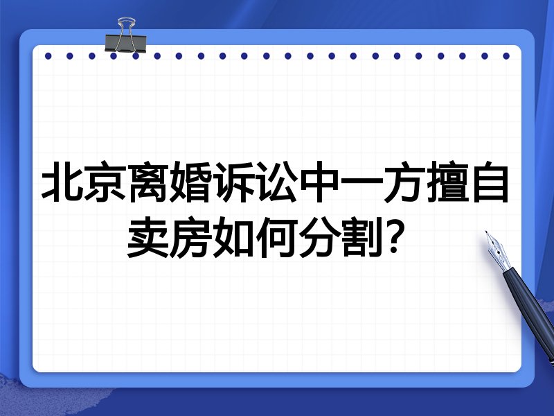 北京离婚诉讼中一方擅自卖房如何分割?