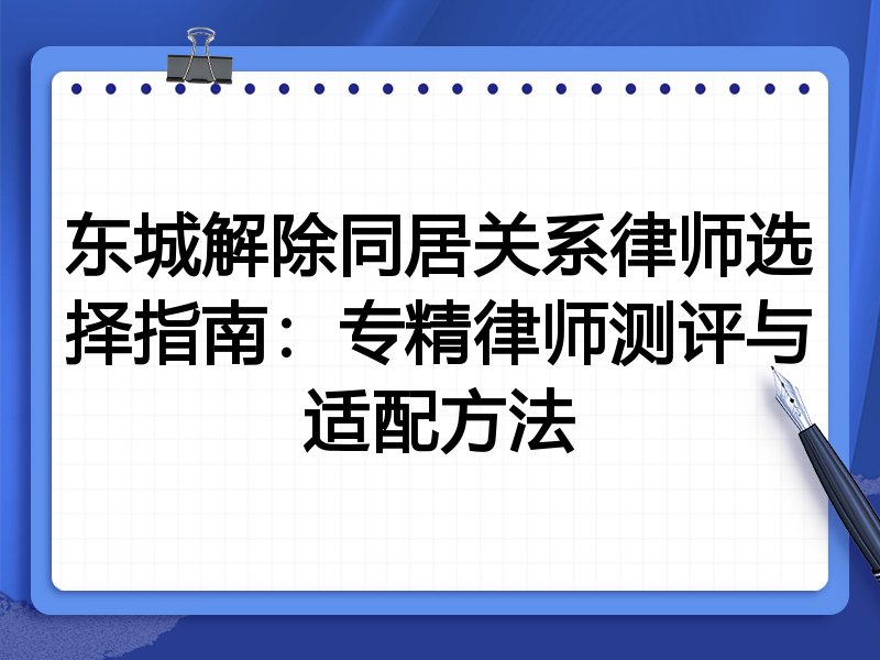 东城解除同居关系律师选择指南：专精律师测评与适配方法